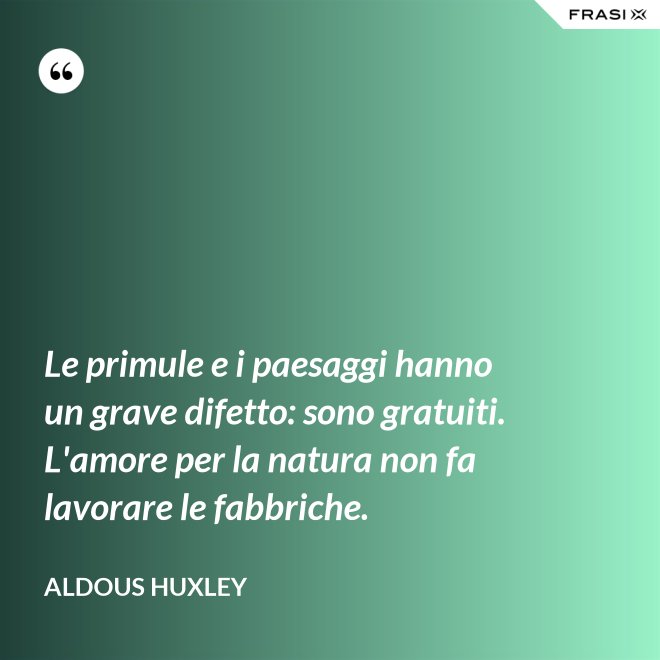 Le primule e i paesaggi hanno un grave difetto: sono gratuiti. L'amore per la natura non fa lavorare le fabbriche. - Aldous Huxley