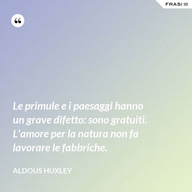 Le primule e i paesaggi hanno un grave difetto: sono gratuiti. L'amore per la natura non fa lavorare le fabbriche. - Aldous Huxley