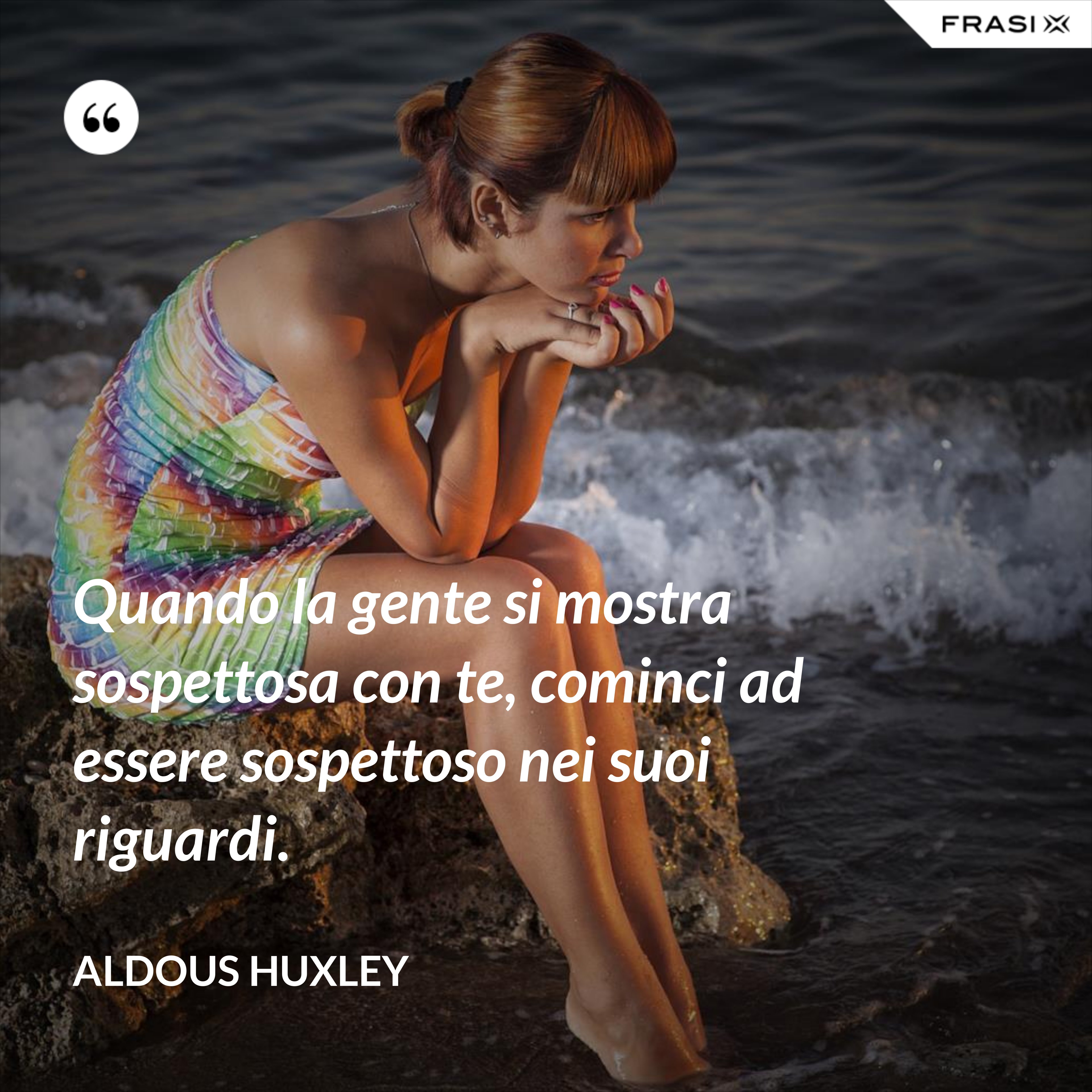 Quando la gente si mostra sospettosa con te, cominci ad essere sospettoso nei suoi riguardi. - Aldous Huxley