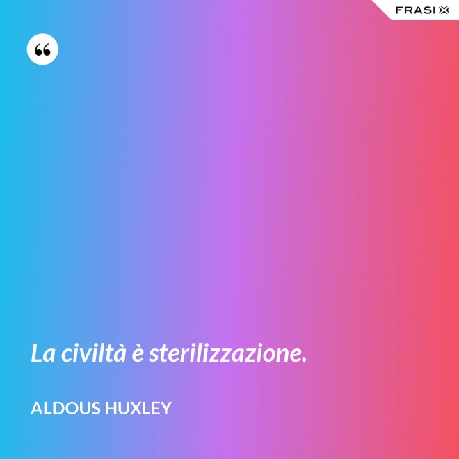La civiltà è sterilizzazione. - Aldous Huxley