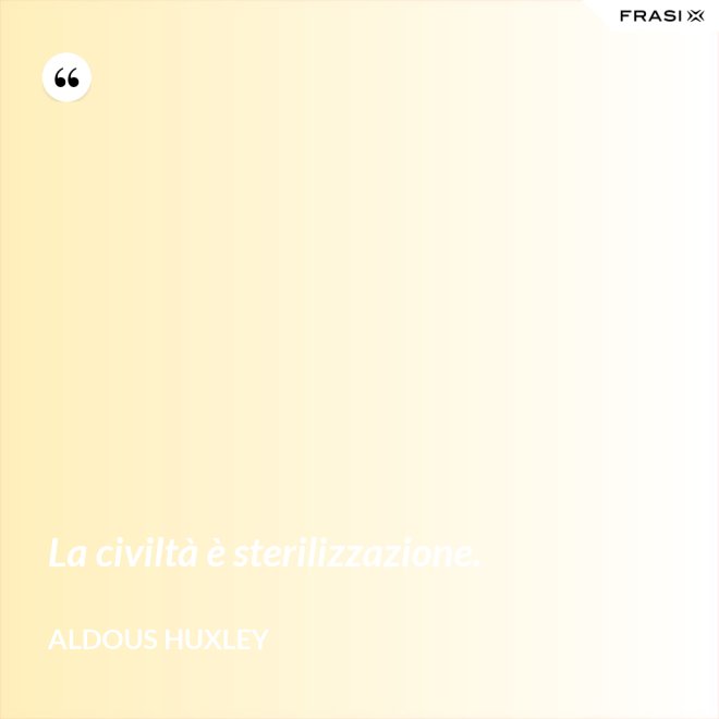 La civiltà è sterilizzazione. - Aldous Huxley