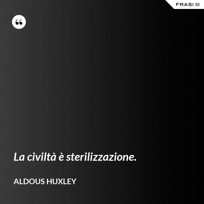 La civiltà è sterilizzazione. - Aldous Huxley