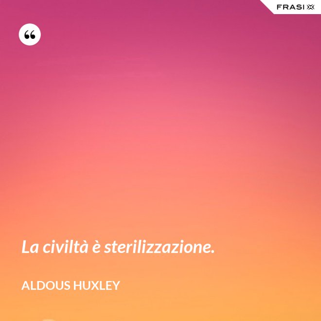 La civiltà è sterilizzazione. - Aldous Huxley