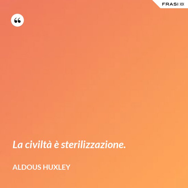La civiltà è sterilizzazione. - Aldous Huxley