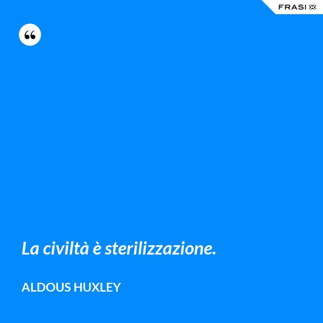 La civiltà è sterilizzazione. - Aldous Huxley