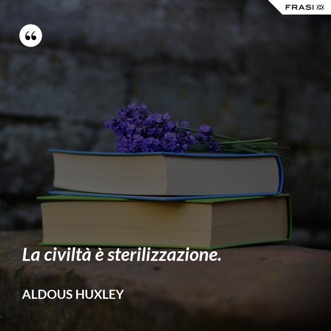 La civiltà è sterilizzazione. - Aldous Huxley