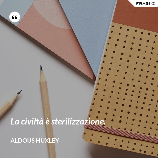La civiltà è sterilizzazione. - Aldous Huxley