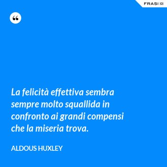 La felicità effettiva sembra sempre molto squallida in confronto ai grandi compensi che la miseria trova. - Aldous Huxley