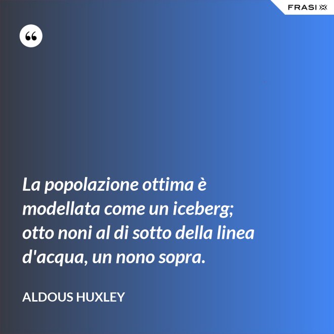 La popolazione ottima è modellata come un iceberg; otto noni al di sotto della linea d'acqua, un nono sopra. - Aldous Huxley