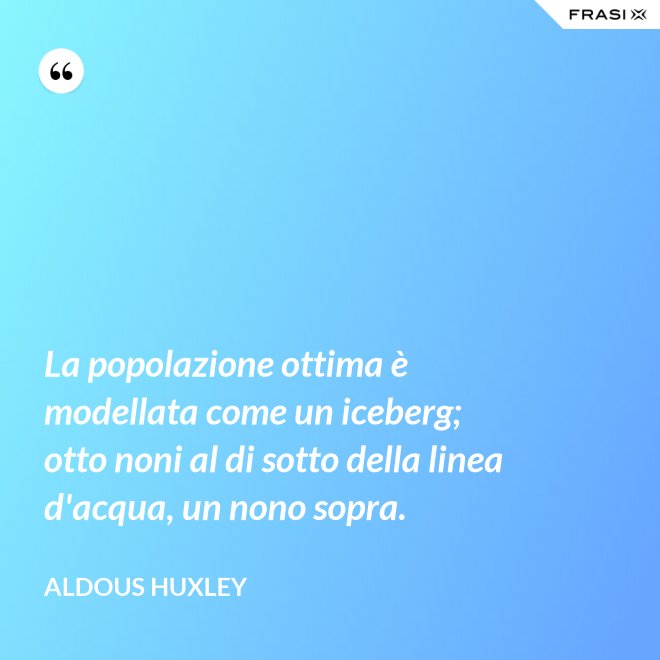 La popolazione ottima è modellata come un iceberg; otto noni al di sotto della linea d'acqua, un nono sopra. - Aldous Huxley