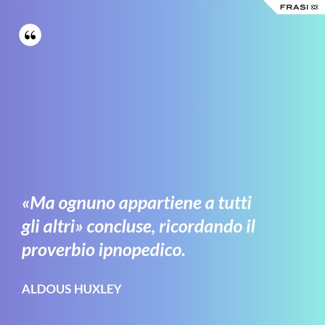 «Ma ognuno appartiene a tutti gli altri» concluse, ricordando il proverbio ipnopedico. - Aldous Huxley