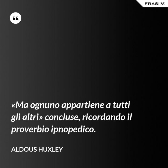 «Ma ognuno appartiene a tutti gli altri» concluse, ricordando il proverbio ipnopedico. - Aldous Huxley