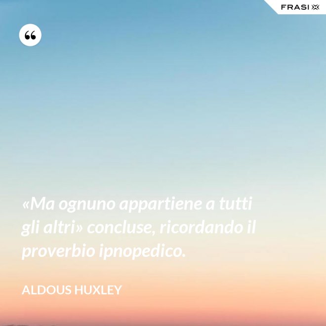 «Ma ognuno appartiene a tutti gli altri» concluse, ricordando il proverbio ipnopedico. - Aldous Huxley