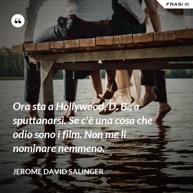 Ora sta a Hollywood, D. B., a sputtanarsi. Se c'è una cosa che odio sono i film. Non me li nominare nemmeno. - Jerome David Salinger