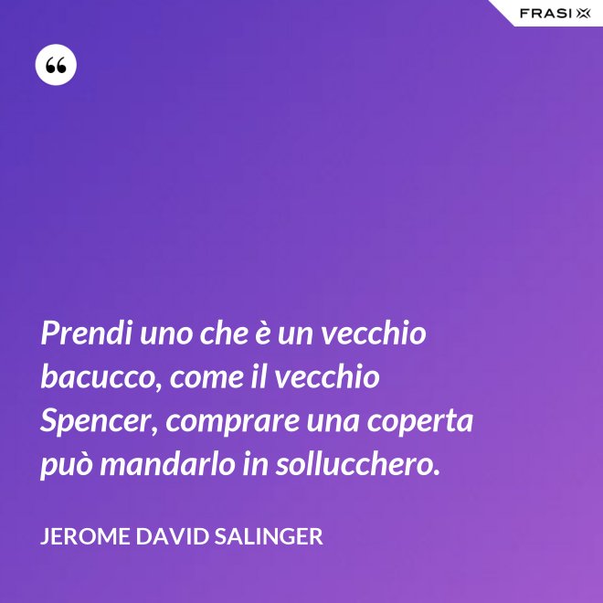 Prendi uno che è un vecchio bacucco, come il vecchio Spencer, comprare una coperta può mandarlo in sollucchero. - Jerome David Salinger