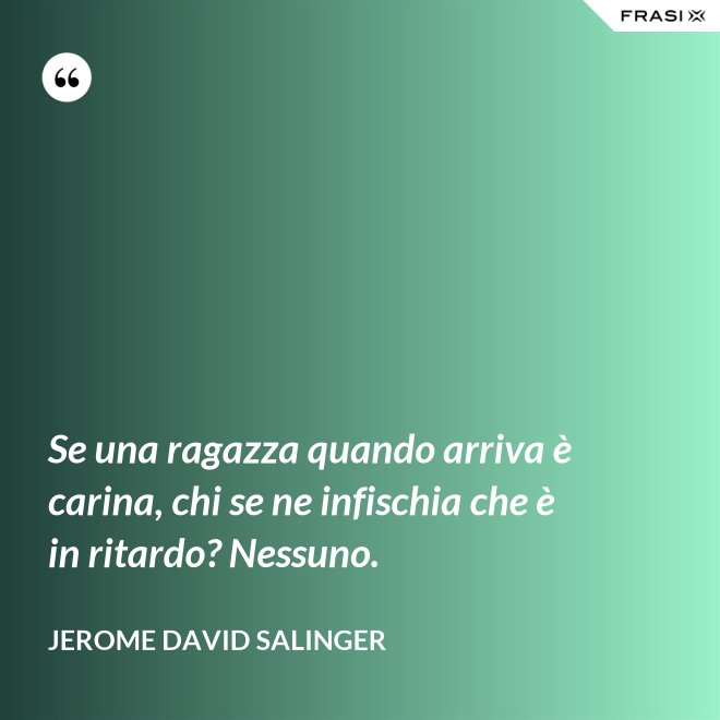 Se una ragazza quando arriva è carina, chi se ne infischia che è in ritardo? Nessuno. - Jerome David Salinger