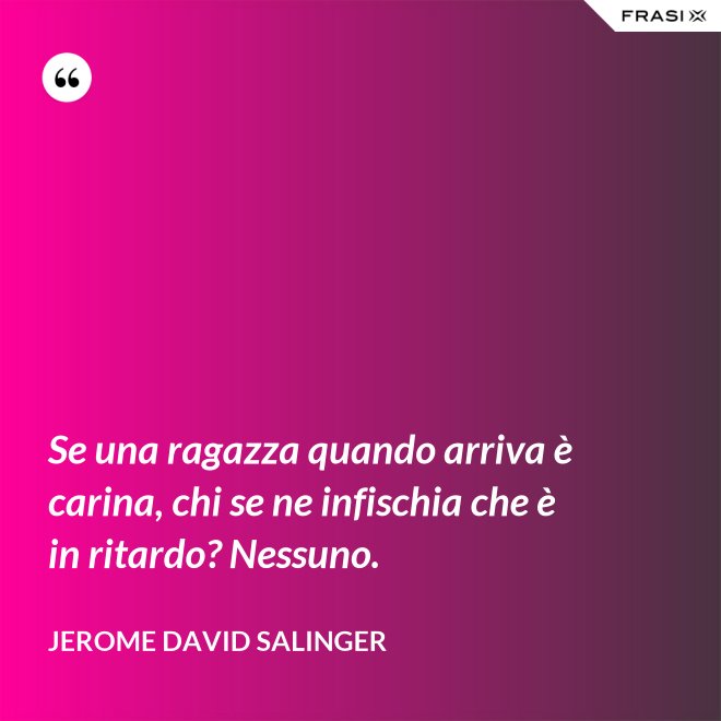 Se una ragazza quando arriva è carina, chi se ne infischia che è in ritardo? Nessuno. - Jerome David Salinger