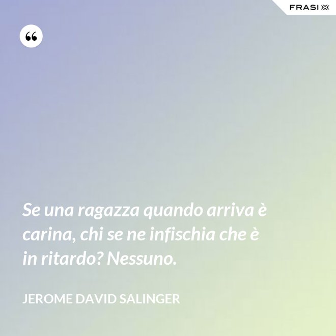 Se una ragazza quando arriva è carina, chi se ne infischia che è in ritardo? Nessuno. - Jerome David Salinger