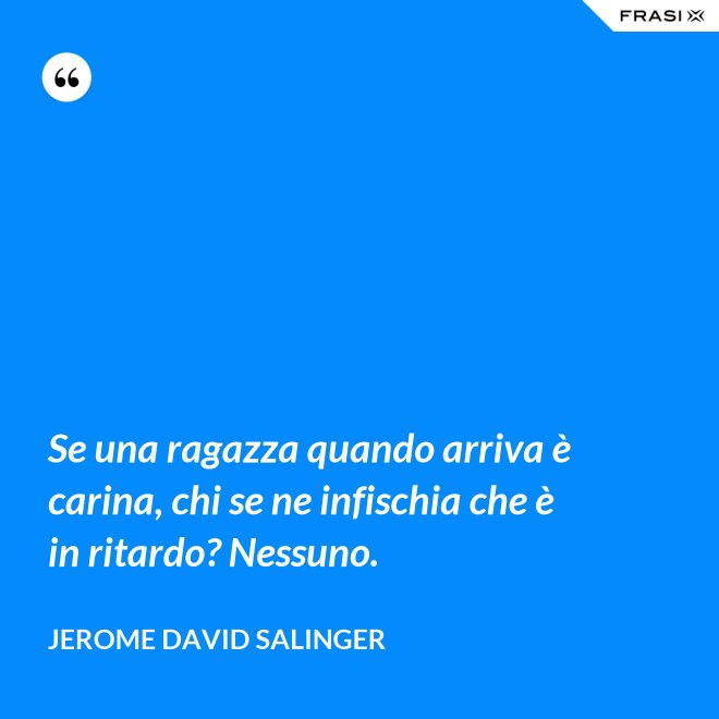 Se una ragazza quando arriva è carina, chi se ne infischia che è in ritardo? Nessuno. - Jerome David Salinger