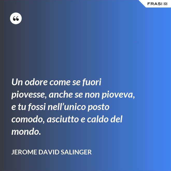 Un odore come se fuori piovesse, anche se non pioveva, e tu fossi nell’unico posto comodo, asciutto e caldo del mondo. - Jerome David Salinger