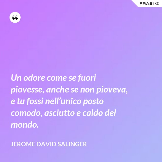 Un odore come se fuori piovesse, anche se non pioveva, e tu fossi nell’unico posto comodo, asciutto e caldo del mondo. - Jerome David Salinger