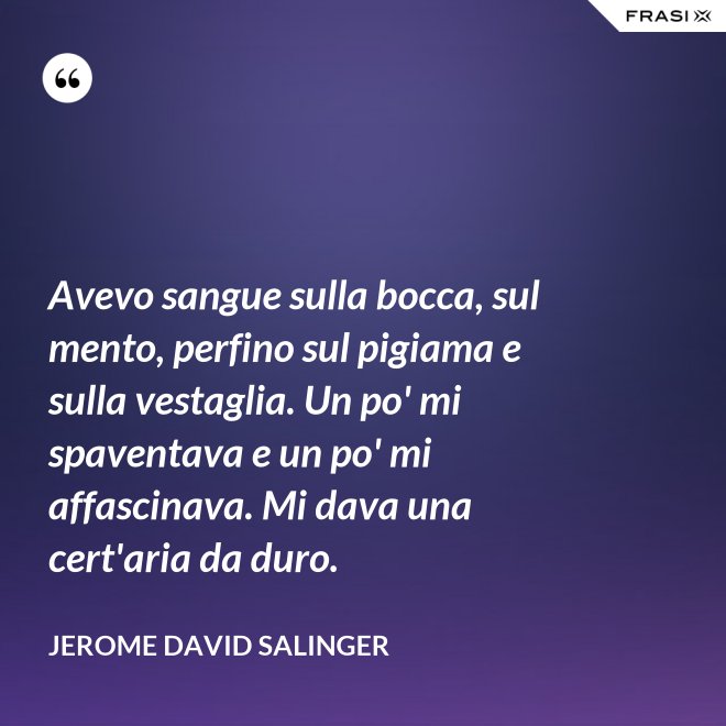 Avevo sangue sulla bocca, sul mento, perfino sul pigiama e sulla vestaglia. Un po' mi spaventava e un po' mi affascinava. Mi dava una cert'aria da duro. - Jerome David Salinger