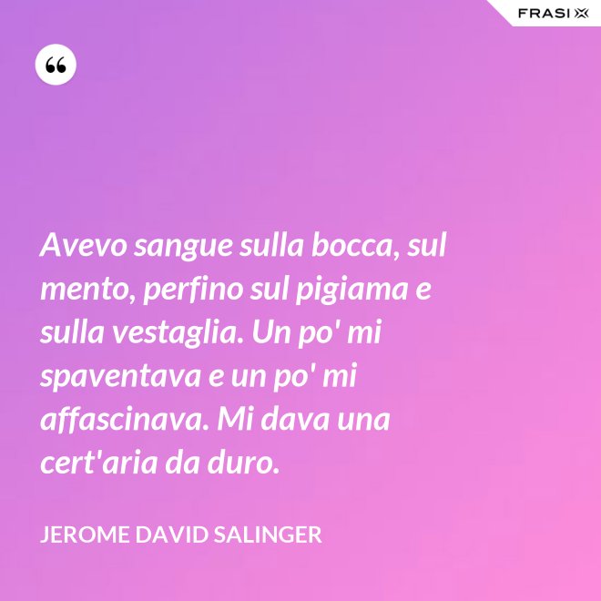 Avevo sangue sulla bocca, sul mento, perfino sul pigiama e sulla vestaglia. Un po' mi spaventava e un po' mi affascinava. Mi dava una cert'aria da duro. - Jerome David Salinger