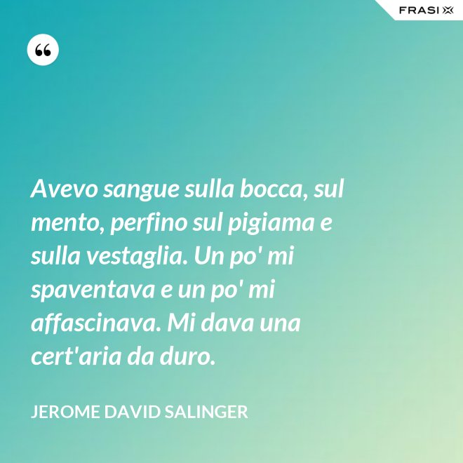 Avevo sangue sulla bocca, sul mento, perfino sul pigiama e sulla vestaglia. Un po' mi spaventava e un po' mi affascinava. Mi dava una cert'aria da duro. - Jerome David Salinger