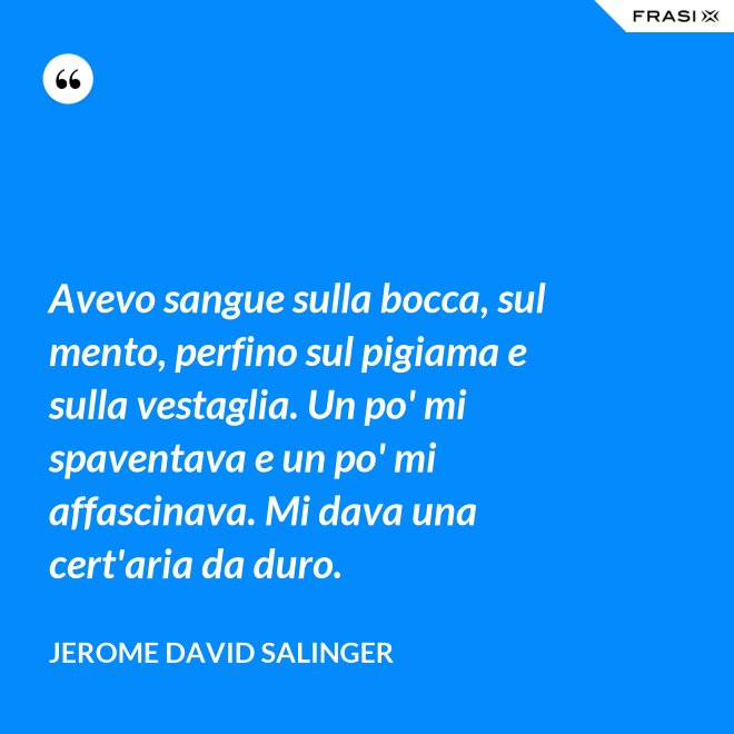 Avevo sangue sulla bocca, sul mento, perfino sul pigiama e sulla vestaglia. Un po' mi spaventava e un po' mi affascinava. Mi dava una cert'aria da duro. - Jerome David Salinger