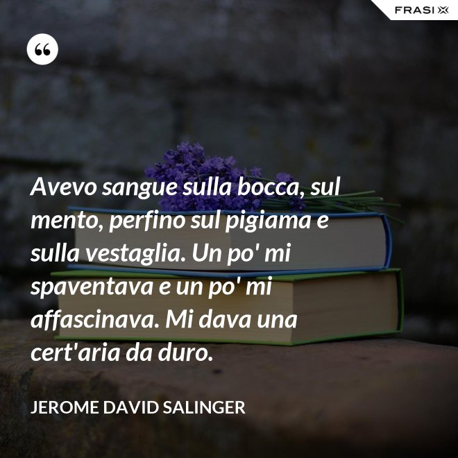 Avevo sangue sulla bocca, sul mento, perfino sul pigiama e sulla vestaglia. Un po' mi spaventava e un po' mi affascinava. Mi dava una cert'aria da duro. - Jerome David Salinger