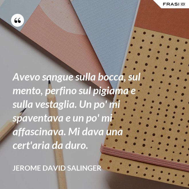 Avevo sangue sulla bocca, sul mento, perfino sul pigiama e sulla vestaglia. Un po' mi spaventava e un po' mi affascinava. Mi dava una cert'aria da duro. - Jerome David Salinger