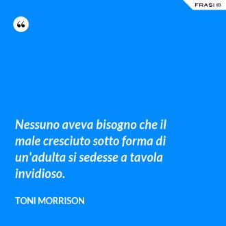Nessuno aveva bisogno che il male cresciuto sotto forma di un'adulta si sedesse a tavola invidioso. - Toni Morrison