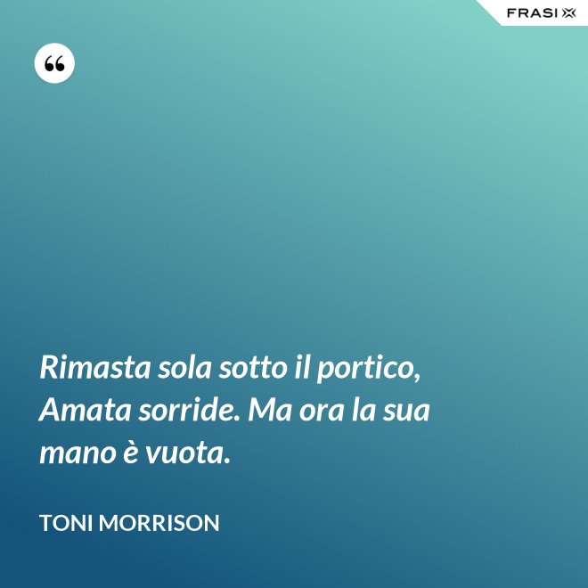 Rimasta sola sotto il portico, Amata sorride. Ma ora la sua mano è vuota. - Toni Morrison