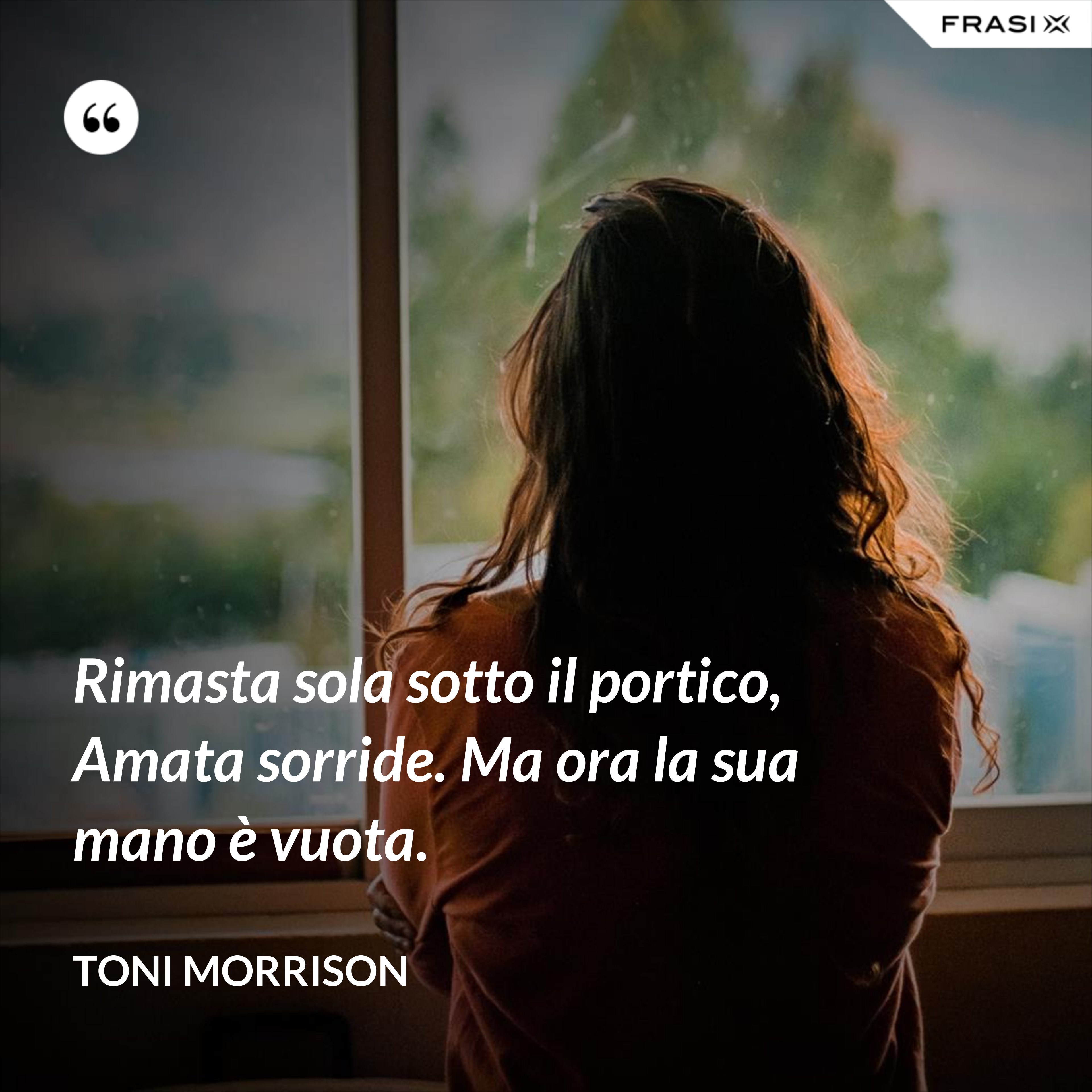 Rimasta sola sotto il portico, Amata sorride. Ma ora la sua mano è vuota. - Toni Morrison
