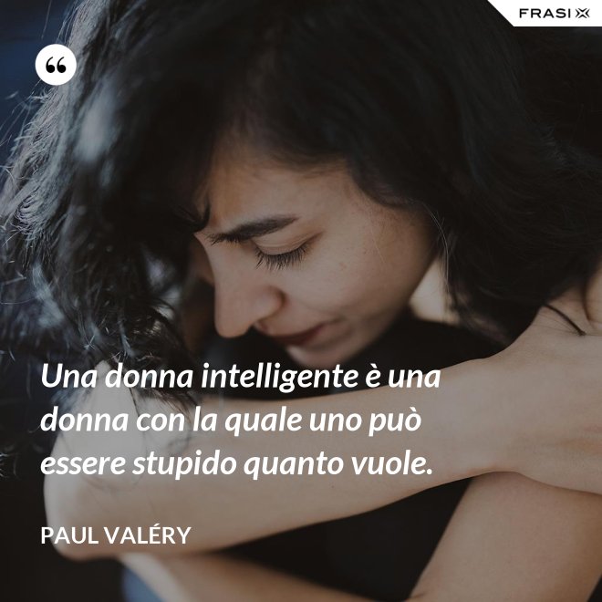Una donna intelligente è una donna con la quale uno può essere stupido quanto vuole. - Paul Valéry