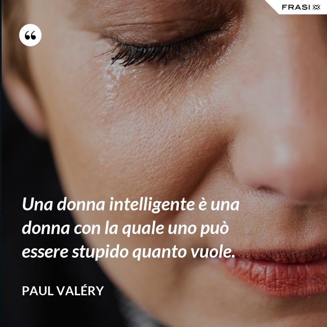 Una donna intelligente è una donna con la quale uno può essere stupido quanto vuole. - Paul Valéry