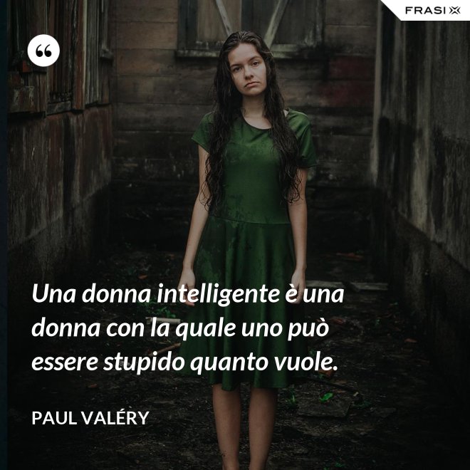Una donna intelligente è una donna con la quale uno può essere stupido quanto vuole. - Paul Valéry