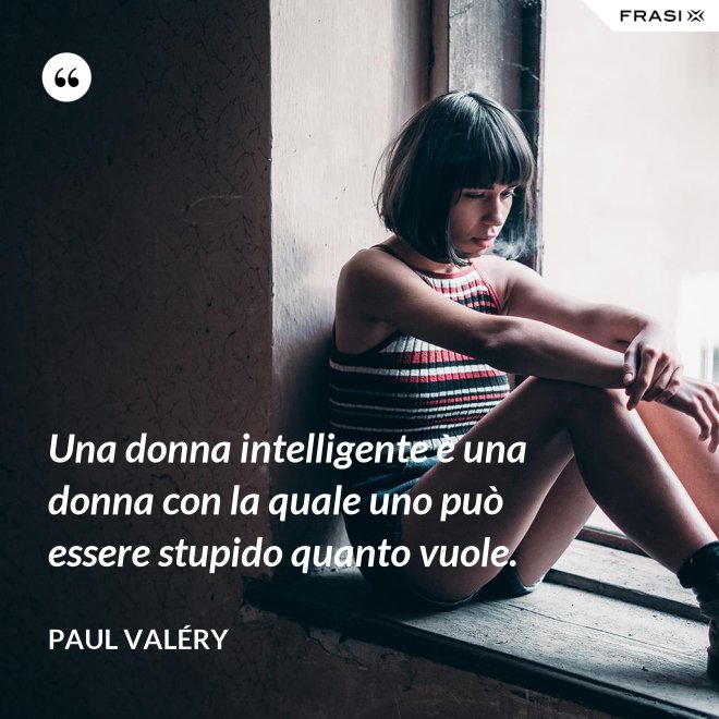Una donna intelligente è una donna con la quale uno può essere stupido quanto vuole. - Paul Valéry