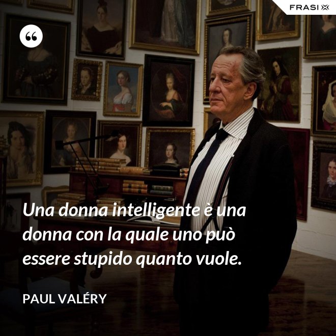 Una donna intelligente è una donna con la quale uno può essere stupido quanto vuole. - Paul Valéry