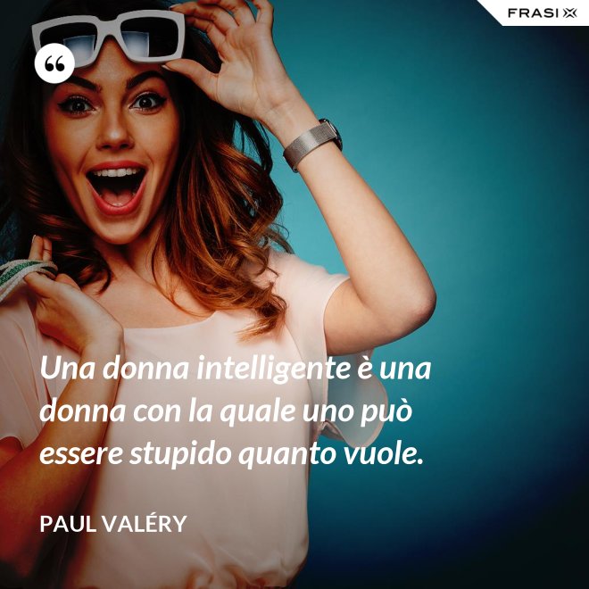 Una donna intelligente è una donna con la quale uno può essere stupido quanto vuole. - Paul Valéry