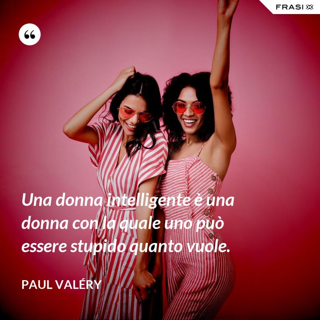 Una donna intelligente è una donna con la quale uno può essere stupido quanto vuole. - Paul Valéry