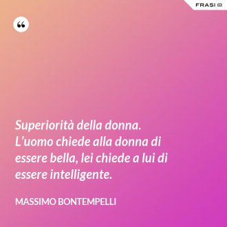 Superiorità della donna. L’uomo chiede alla donna di essere bella, lei chiede a lui di essere intelligente. - Massimo Bontempelli