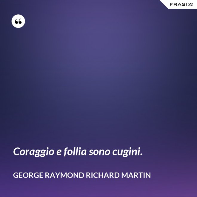Coraggio e follia sono cugini. - George Raymond Richard Martin