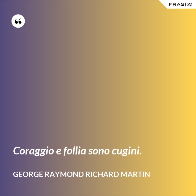 Coraggio e follia sono cugini. - George Raymond Richard Martin