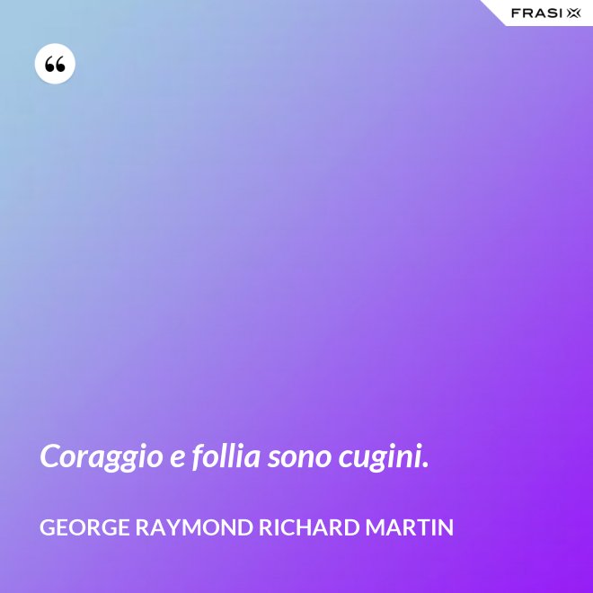 Coraggio e follia sono cugini. - George Raymond Richard Martin
