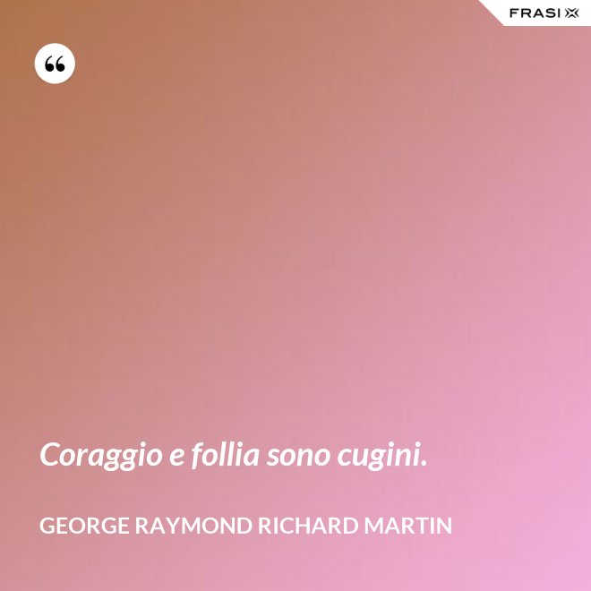 Coraggio e follia sono cugini. - George Raymond Richard Martin