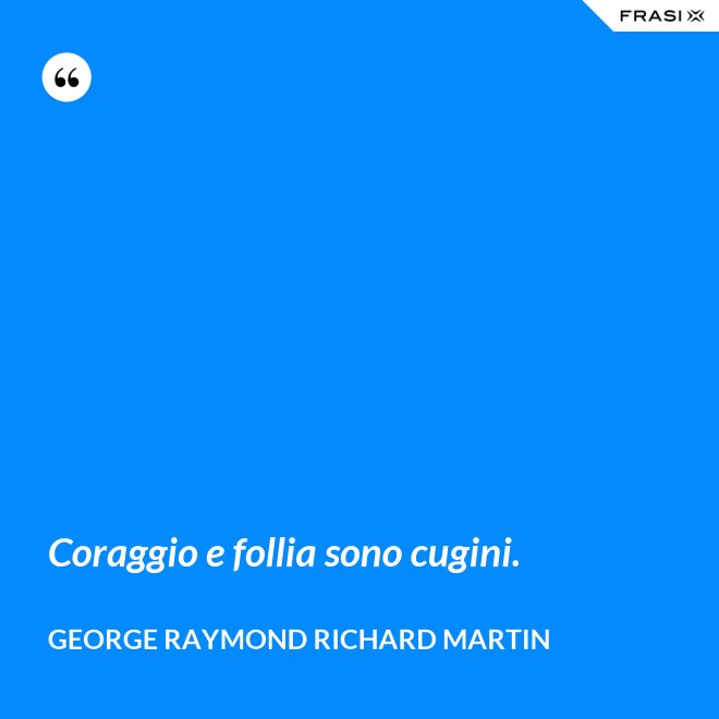 Coraggio e follia sono cugini. - George Raymond Richard Martin
