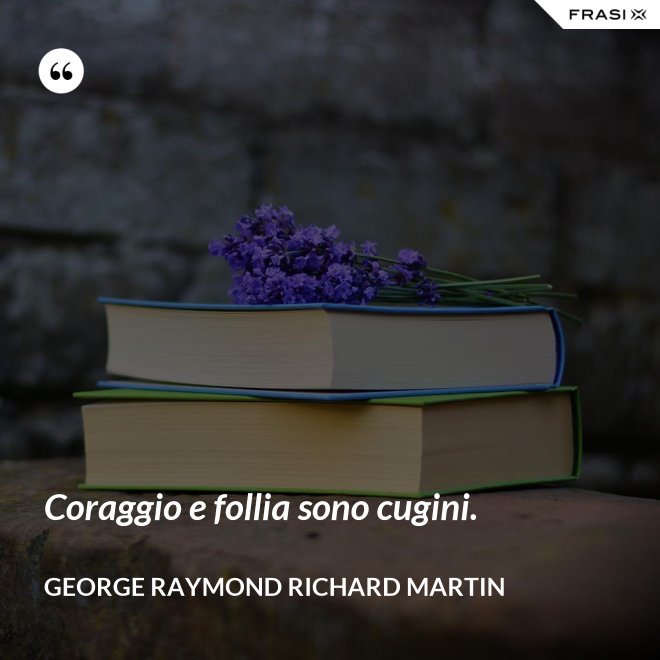 Coraggio e follia sono cugini. - George Raymond Richard Martin