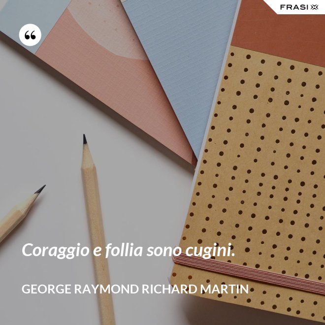 Coraggio e follia sono cugini. - George Raymond Richard Martin