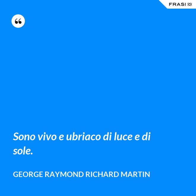 Sono vivo e ubriaco di luce e di sole. - George Raymond Richard Martin